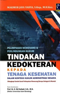 Image of Pelimpahan Wewenang & Perlindungan Hukum Tindakan Kedokteran Kepada Tenaga Kesehatan Dalam Konteks Hukum Administrasi Negara : Dilengkapi Contoh Surat Pelimpahan Wewenang Berupa Delegasi & Mandat
